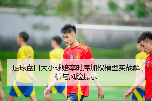 足球盘口大小球赔率时序加权模型实战解析与风险提示